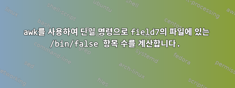 awk를 사용하여 단일 명령으로 field7의 파일에 있는 /bin/false 항목 수를 계산합니다.