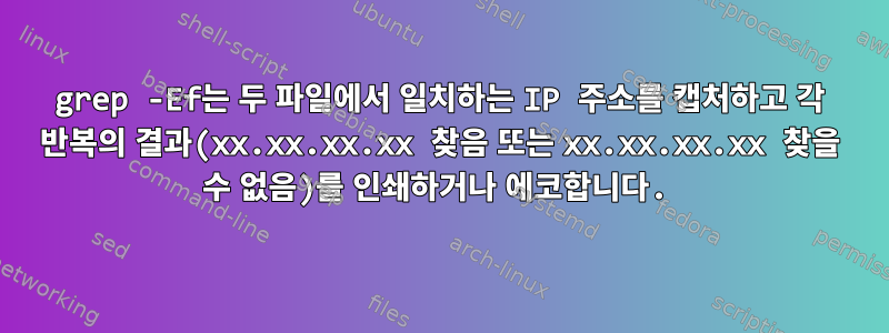 grep -Ef는 두 파일에서 일치하는 IP 주소를 캡처하고 각 반복의 결과(xx.xx.xx.xx 찾음 또는 xx.xx.xx.xx 찾을 수 없음)를 인쇄하거나 에코합니다.