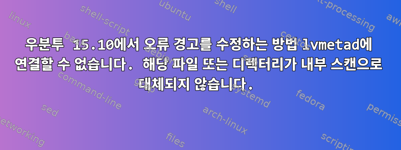 우분투 15.10에서 오류 경고를 수정하는 방법 lvmetad에 연결할 수 없습니다. 해당 파일 또는 디렉터리가 내부 스캔으로 대체되지 않습니다.