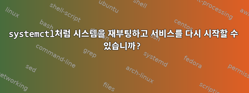 systemctl처럼 시스템을 재부팅하고 서비스를 다시 시작할 수 있습니까?