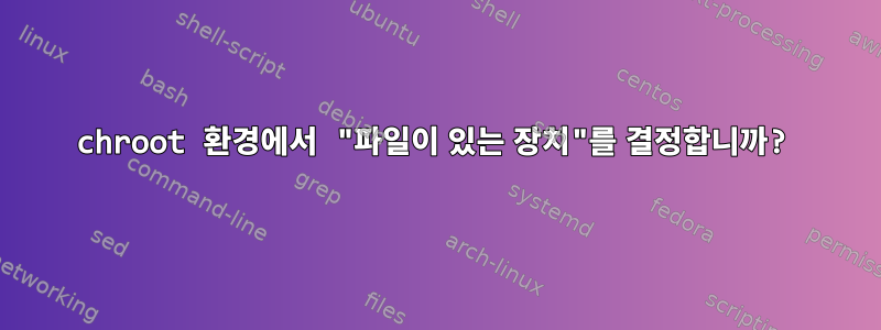 chroot 환경에서 "파일이 있는 장치"를 결정합니까?