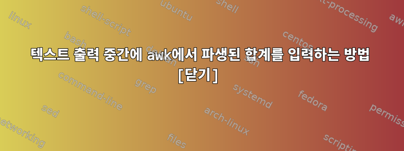 텍스트 출력 중간에 awk에서 파생된 합계를 입력하는 방법 [닫기]