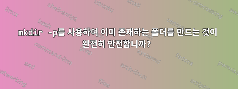 mkdir -p를 사용하여 이미 존재하는 폴더를 만드는 것이 완전히 안전합니까?