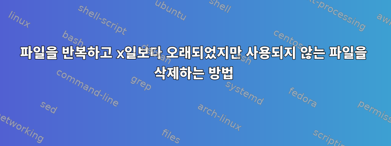 파일을 반복하고 x일보다 오래되었지만 사용되지 않는 파일을 삭제하는 방법