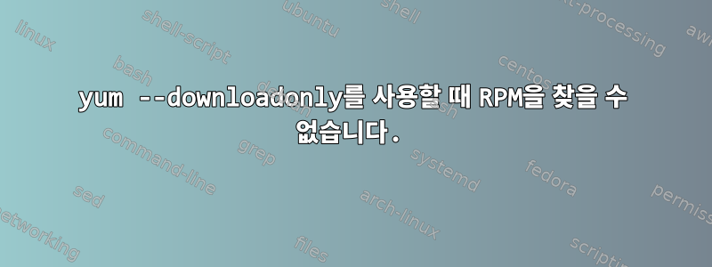 yum --downloadonly를 사용할 때 RPM을 찾을 수 없습니다.