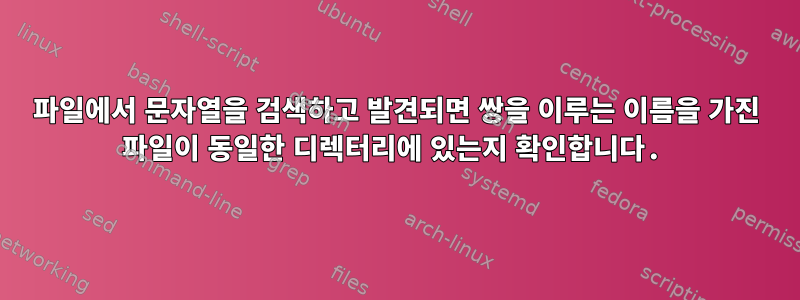 파일에서 문자열을 검색하고 발견되면 쌍을 이루는 이름을 가진 파일이 동일한 디렉터리에 있는지 확인합니다.