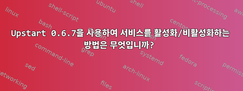 Upstart 0.6.7을 사용하여 서비스를 활성화/비활성화하는 방법은 무엇입니까?