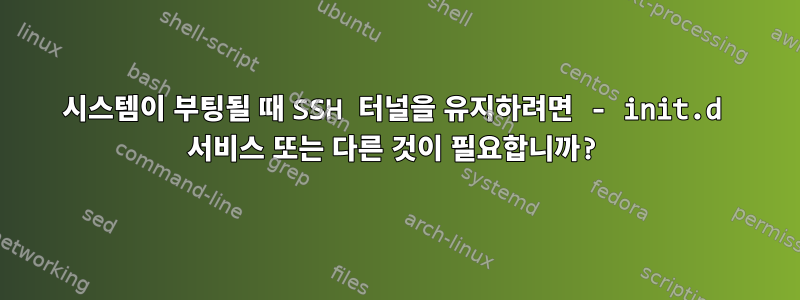 시스템이 부팅될 때 SSH 터널을 유지하려면 - init.d 서비스 또는 다른 것이 필요합니까?