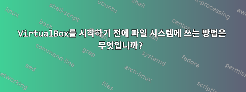 VirtualBox를 시작하기 전에 파일 시스템에 쓰는 방법은 무엇입니까?