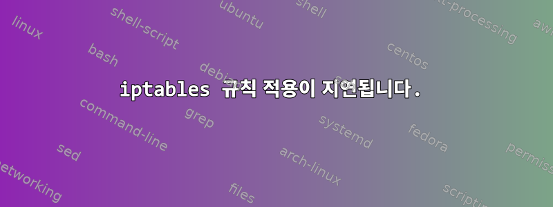 iptables 규칙 적용이 지연됩니다.