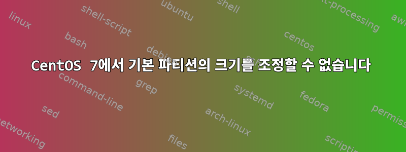 CentOS 7에서 기본 파티션의 크기를 조정할 수 없습니다