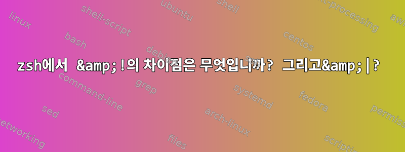 zsh에서 &amp;!의 차이점은 무엇입니까? 그리고&amp;|?