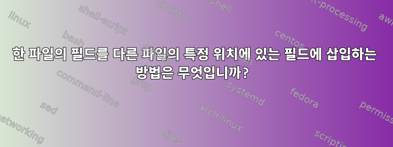 한 파일의 필드를 다른 파일의 특정 위치에 있는 필드에 삽입하는 방법은 무엇입니까?