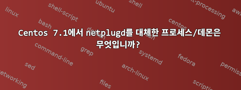 Centos 7.1에서 netplugd를 대체한 프로세스/데몬은 무엇입니까?