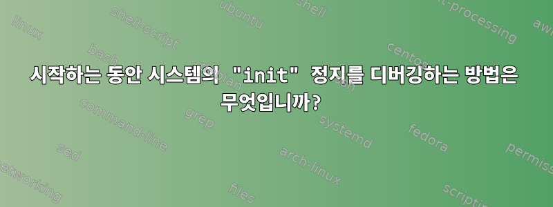 시작하는 동안 시스템의 "init" 정지를 디버깅하는 방법은 무엇입니까?