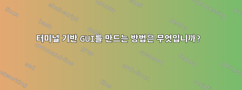 터미널 기반 GUI를 만드는 방법은 무엇입니까?