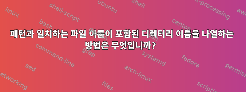 패턴과 일치하는 파일 이름이 포함된 디렉터리 이름을 나열하는 방법은 무엇입니까?