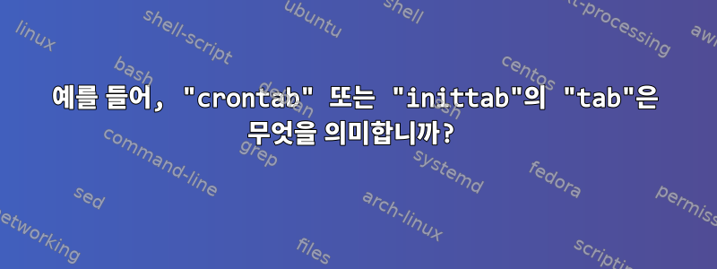 예를 들어, "crontab" 또는 "inittab"의 "tab"은 무엇을 의미합니까?