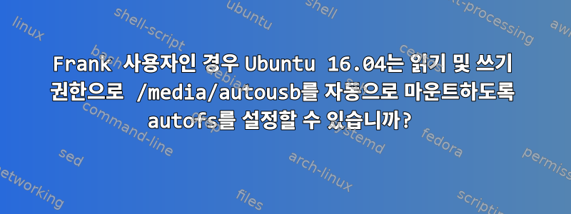 Frank 사용자인 경우 Ubuntu 16.04는 읽기 및 쓰기 권한으로 /media/autousb를 자동으로 마운트하도록 autofs를 설정할 수 있습니까?