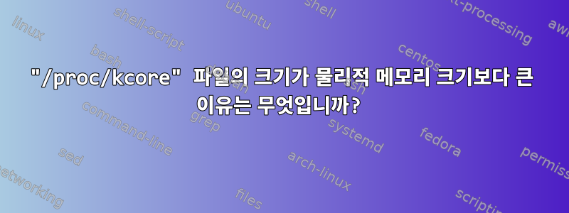 "/proc/kcore" 파일의 크기가 물리적 메모리 크기보다 큰 이유는 무엇입니까?