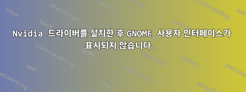 Nvidia 드라이버를 설치한 후 GNOME 사용자 인터페이스가 표시되지 않습니다.