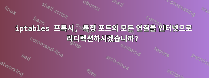 iptables 프록시, 특정 포트의 모든 연결을 인터넷으로 리디렉션하시겠습니까?