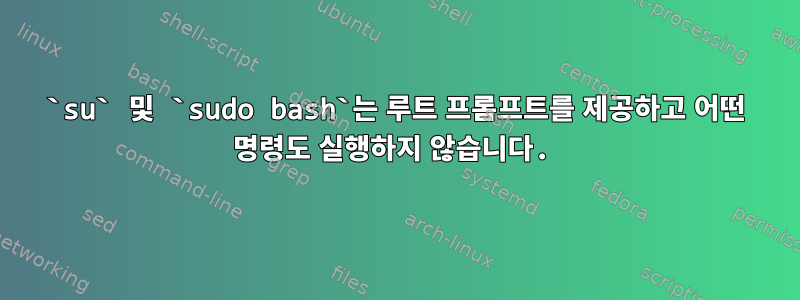 `su` 및 `sudo bash`는 루트 프롬프트를 제공하고 어떤 명령도 실행하지 않습니다.