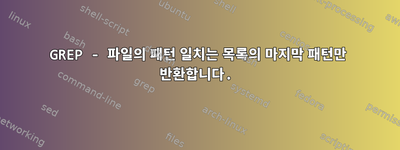 GREP - 파일의 패턴 일치는 목록의 마지막 패턴만 반환합니다.