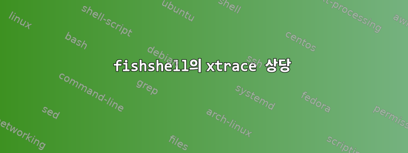 fishshell의 xtrace 상당