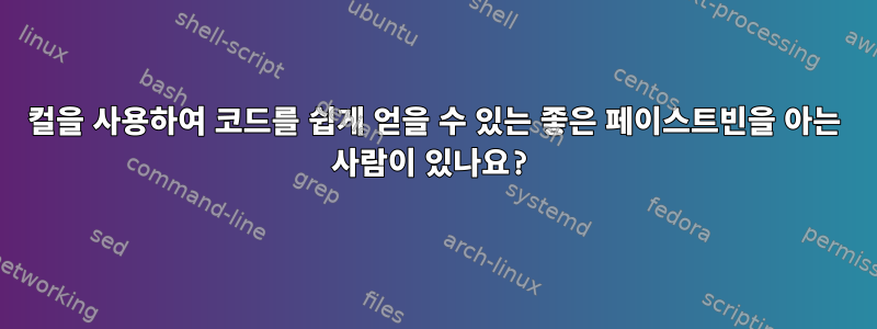 컬을 사용하여 코드를 쉽게 얻을 수 있는 좋은 페이스트빈을 아는 사람이 있나요?