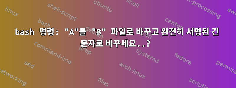 bash 명령: "A"를 "B" 파일로 바꾸고 완전히 서명된 긴 문자로 바꾸세요..?