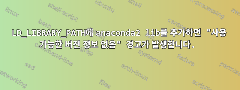 LD_LIBRARY_PATH에 anaconda2 lib를 추가하면 "사용 가능한 버전 정보 없음" 경고가 발생합니다.