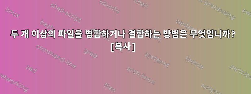 두 개 이상의 파일을 병합하거나 결합하는 방법은 무엇입니까? [복사]