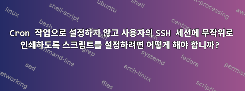 Cron 작업으로 설정하지 않고 사용자의 SSH 세션에 무작위로 인쇄하도록 스크립트를 설정하려면 어떻게 해야 합니까?