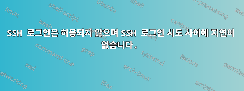 SSH 로그인은 허용되지 않으며 SSH 로그인 시도 사이에 지연이 없습니다.