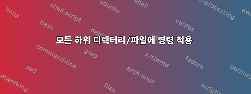 모든 하위 디렉터리/파일에 명령 적용