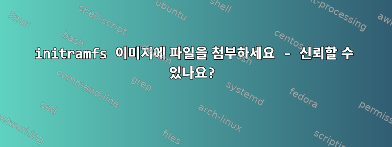 initramfs 이미지에 파일을 첨부하세요 - 신뢰할 수 있나요?