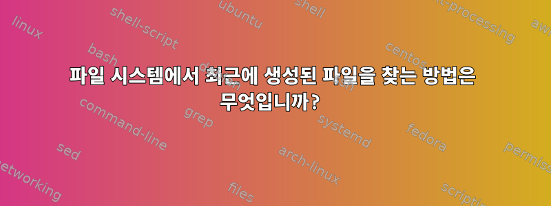 파일 시스템에서 최근에 생성된 파일을 찾는 방법은 무엇입니까?