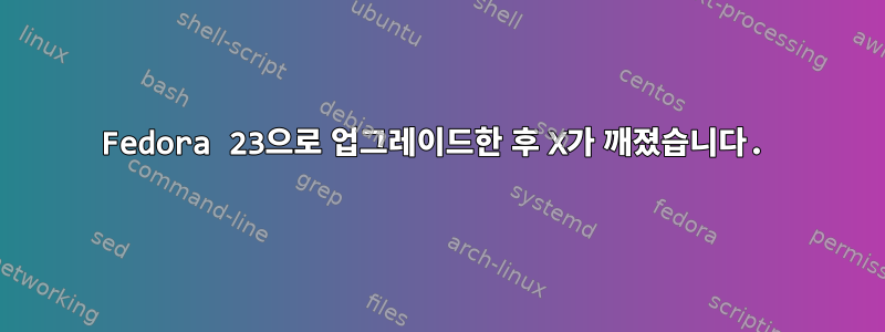 Fedora 23으로 업그레이드한 후 X가 깨졌습니다.