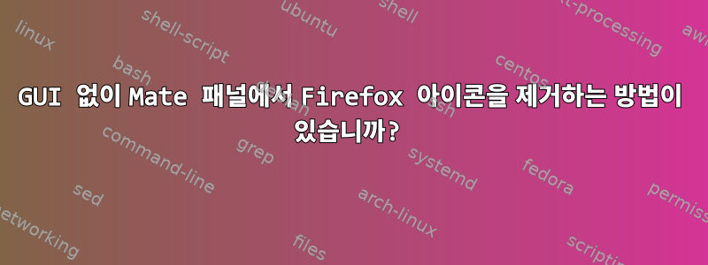 GUI 없이 Mate 패널에서 Firefox 아이콘을 제거하는 방법이 있습니까?