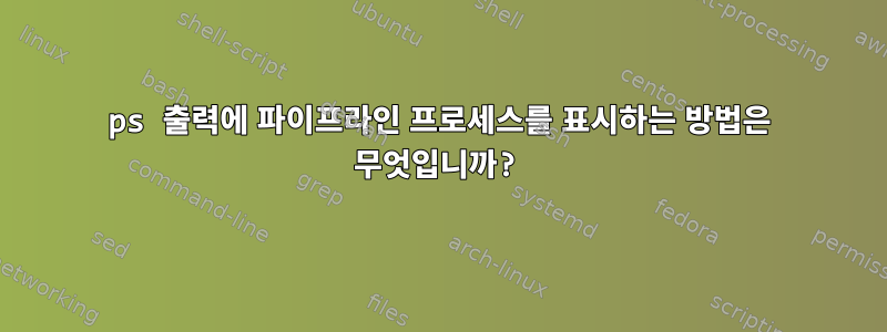 ps 출력에 파이프라인 프로세스를 표시하는 방법은 무엇입니까?