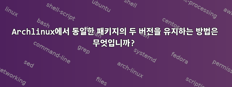 Archlinux에서 동일한 패키지의 두 버전을 유지하는 방법은 무엇입니까?