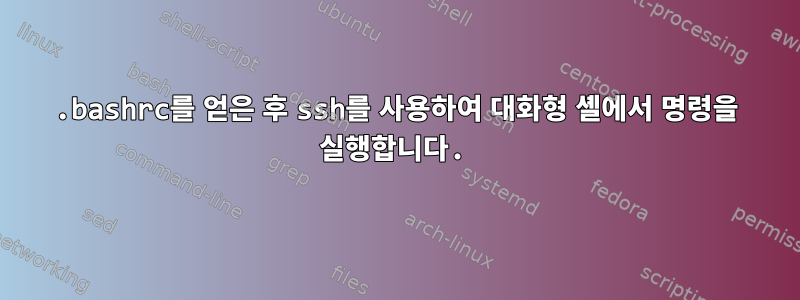 .bashrc를 얻은 후 ssh를 사용하여 대화형 셸에서 명령을 실행합니다.