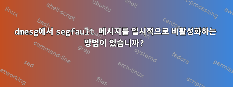 dmesg에서 segfault 메시지를 일시적으로 비활성화하는 방법이 있습니까?