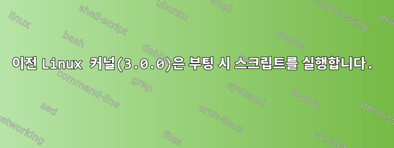 이전 Linux 커널(3.0.0)은 부팅 시 스크립트를 실행합니다.