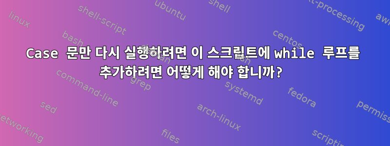 Case 문만 다시 실행하려면 이 스크립트에 while 루프를 추가하려면 어떻게 해야 합니까?