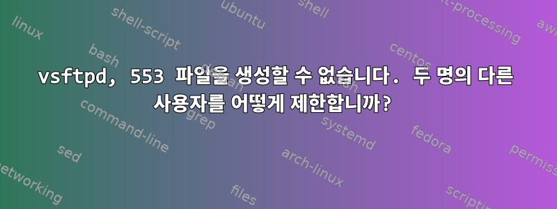 vsftpd, 553 파일을 생성할 수 없습니다. 두 명의 다른 사용자를 어떻게 제한합니까?