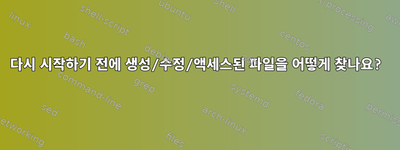 다시 시작하기 전에 생성/수정/액세스된 파일을 어떻게 찾나요?