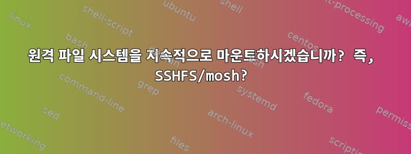 원격 파일 시스템을 지속적으로 마운트하시겠습니까? 즉, SSHFS/mosh?