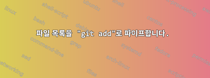 파일 목록을 "git add"로 파이프합니다.